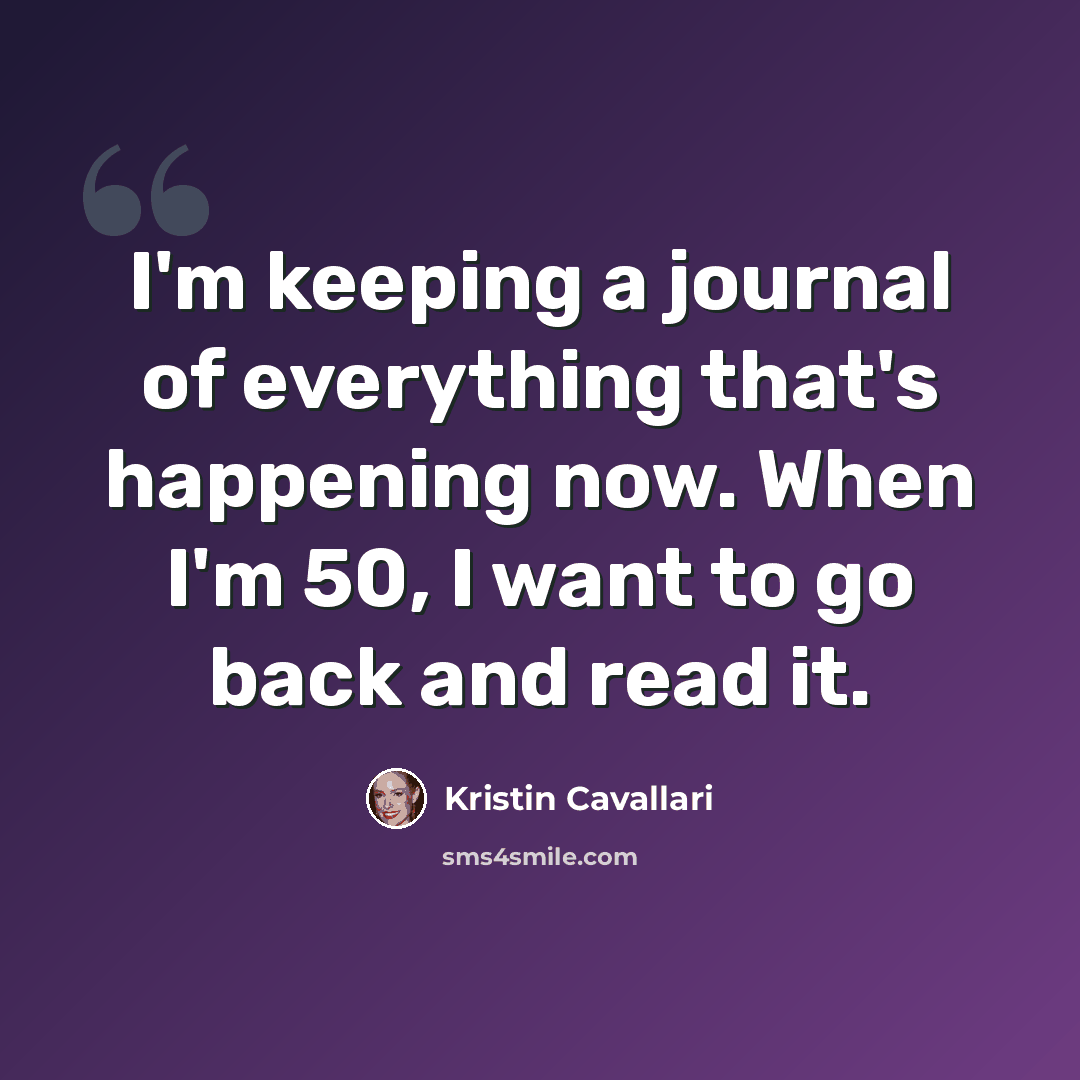 “I'm keeping a journal of everything that's happening now. When I'm 50, I want to go back and read it.” quote by Kristin Cavallari