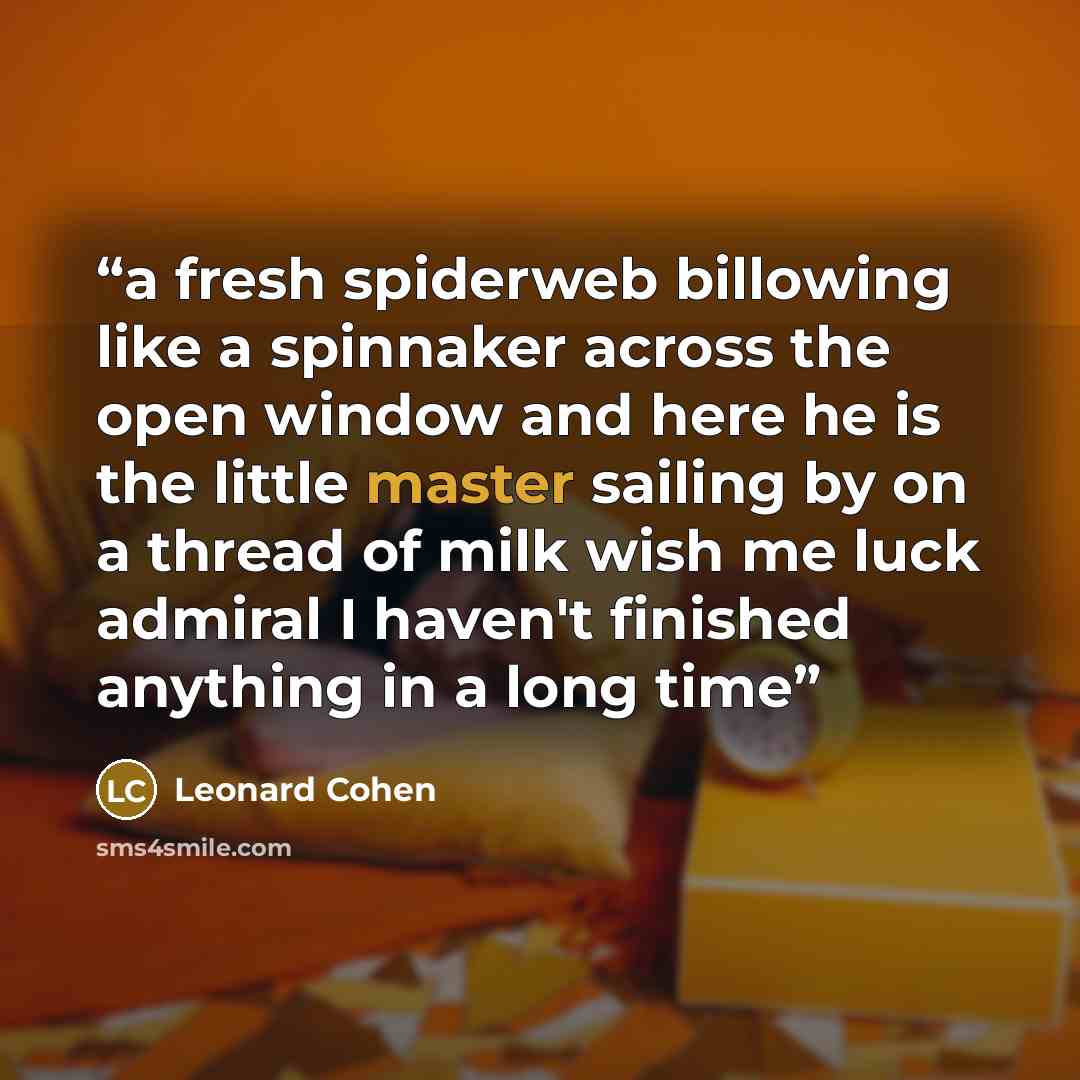 “a fresh spiderweb billowing like a spinnaker across the open window and here he is the little master sailing by on a thread of milk wish me luck admiral I haven't finished anything in a long time” quote by Leonard Cohen