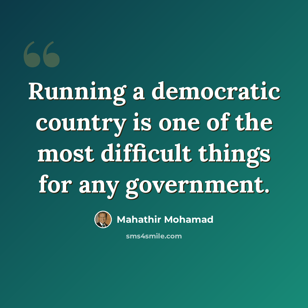 “Running a democratic country is one of the most difficult things for any government.” quote by Mahathir Mohamad
