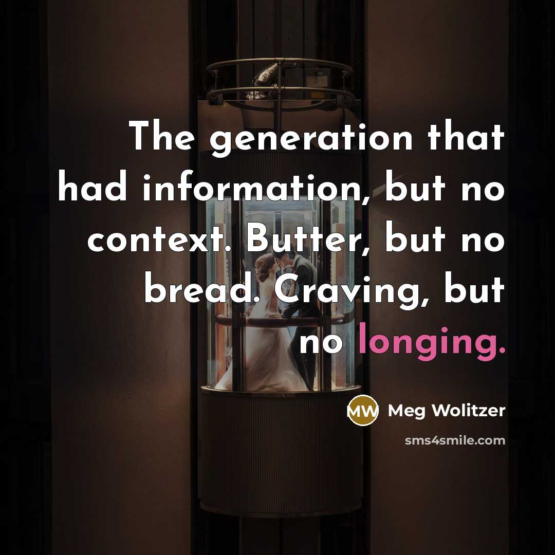 “The generation that had information, but no context. Butter, but no bread. Craving, but no longing.” quote by Meg Wolitzer