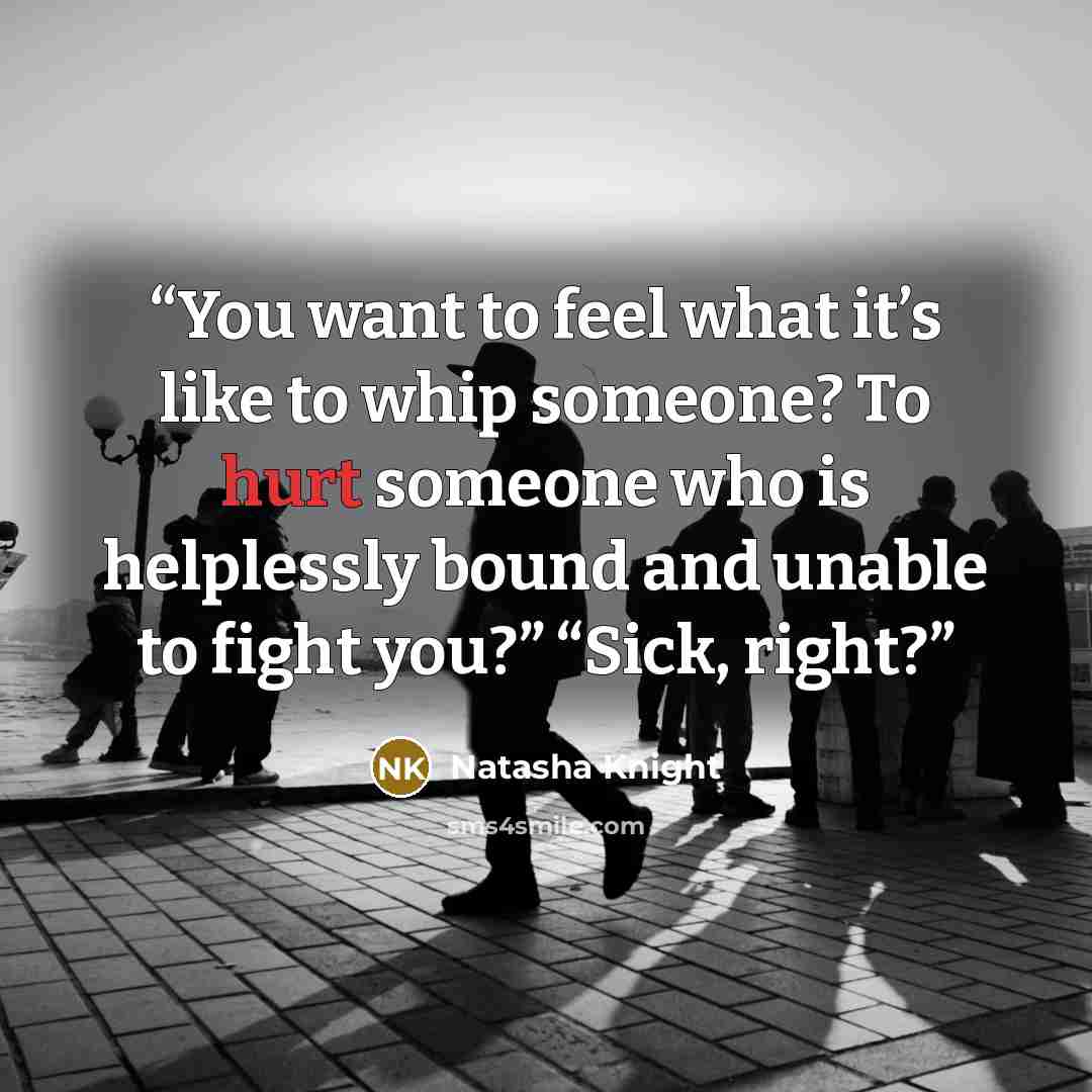 “You want to feel what it’s like to whip someone? To hurt someone who is helplessly bound and unable to fight you?” “Sick, right?” quote by Natasha Knight