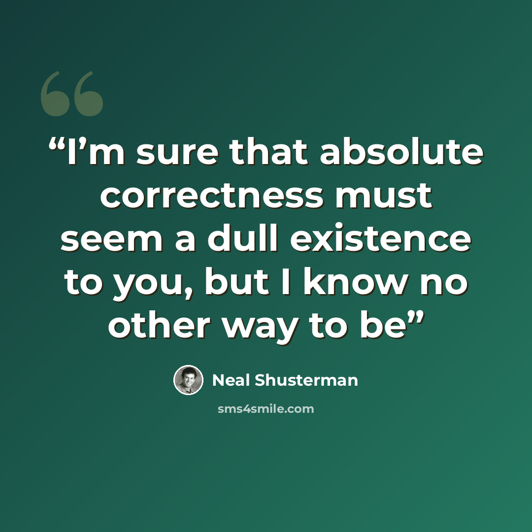 “I’m sure that absolute correctness must seem a dull existence to you, but I know no other way to be” quote by Neal Shusterman