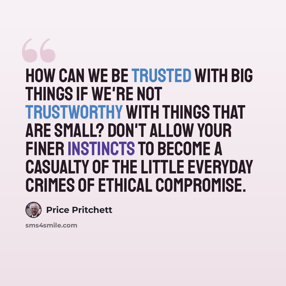 “How can we be trusted with big things if we're not trustworthy with things that are small? Don't allow your finer instincts to become a casualty of the little everyday crimes of ethical compromise.” quote by Price Pritchett