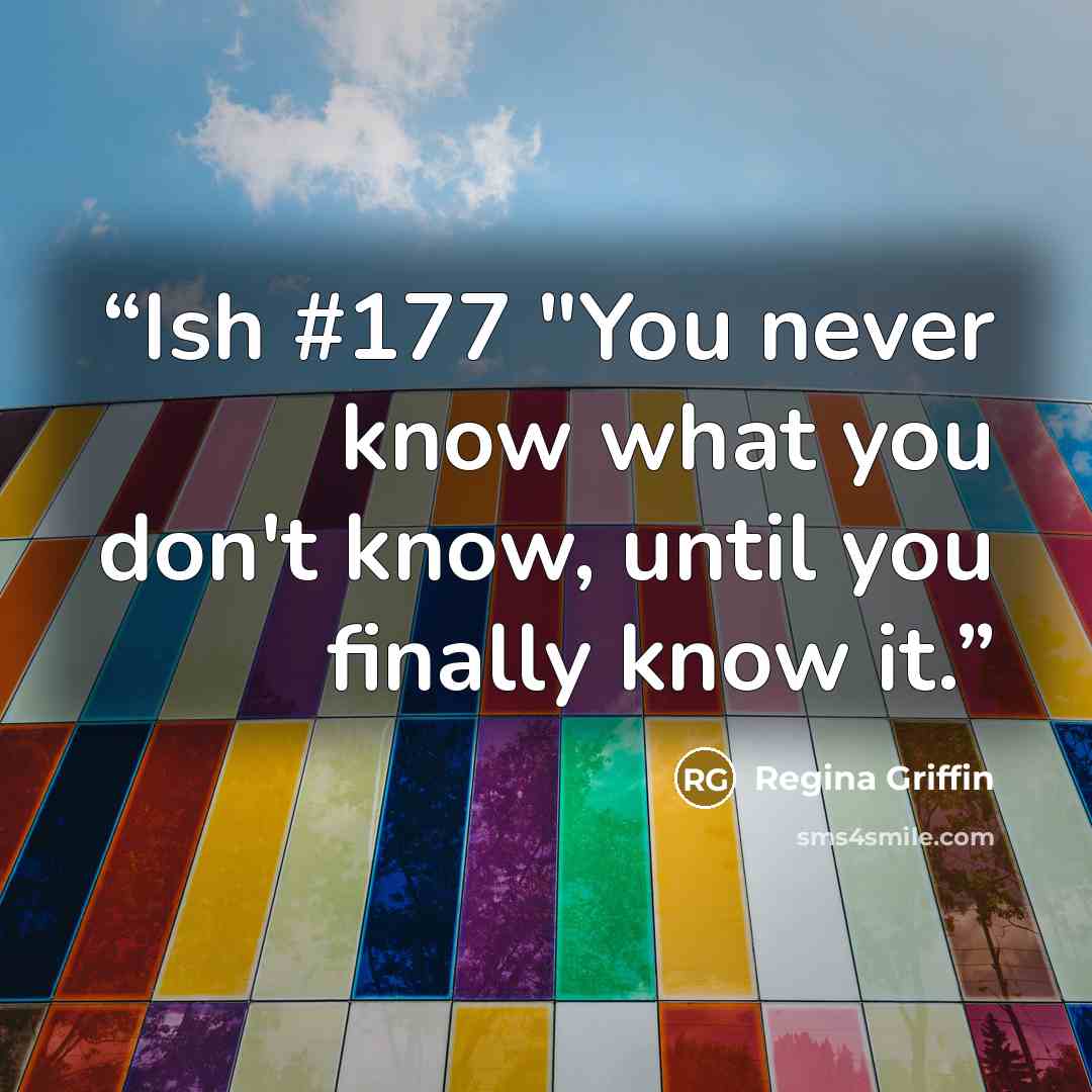 “Ish #177 "You never know what you don't know, until you finally know it.” quote by Regina Griffin