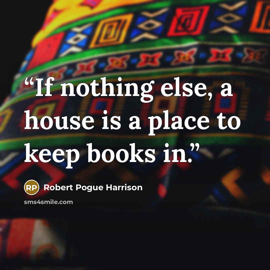 “If nothing else, a house is a place to keep books in.” quote by Robert Pogue Harrison