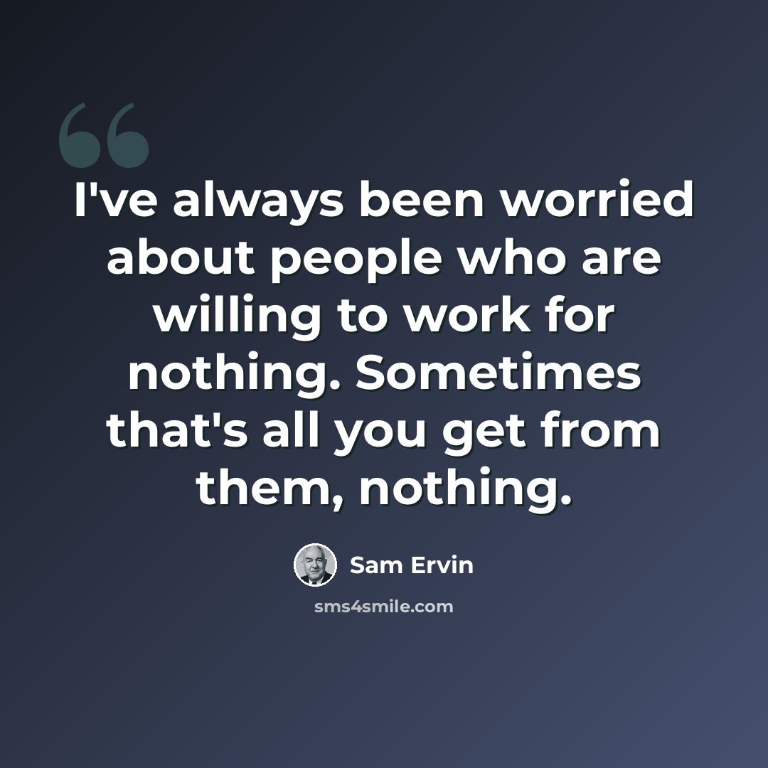 “I've always been worried about people who are willing to work for nothing. Sometimes that's all you get from them, nothing.” quote by Sam Ervin