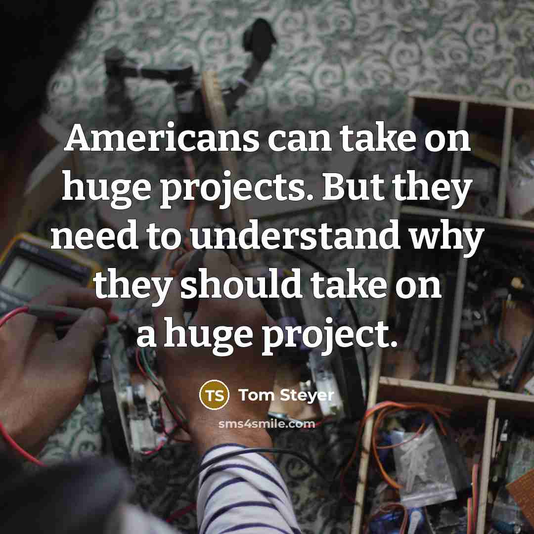 “Americans can take on huge projects. But they need to understand why they should take on a huge project.” quote by Tom Steyer