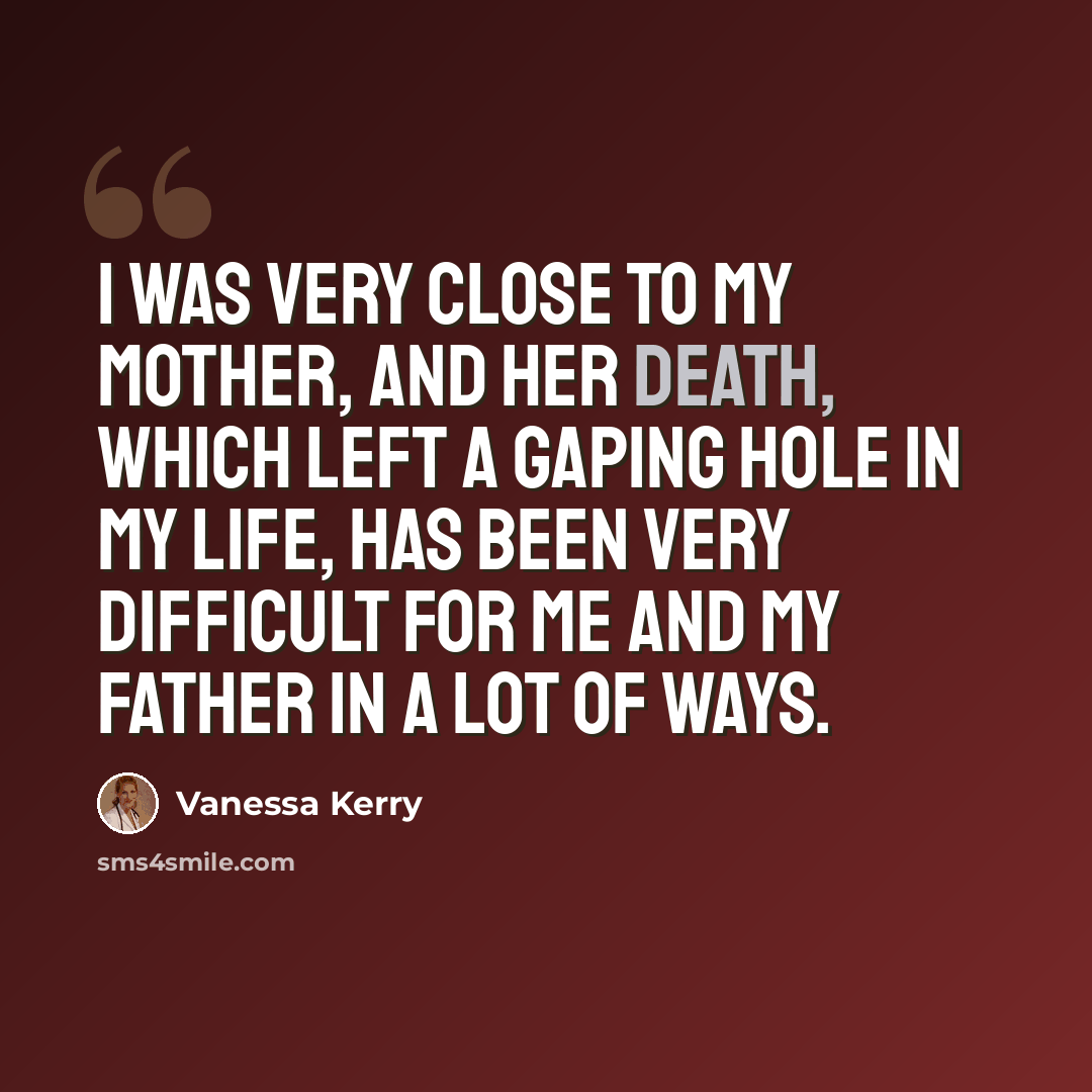 “I was very close to my mother, and her death, which left a gaping hole in my life, has been very difficult for me and my father in a lot of ways.” quote by Vanessa Kerry