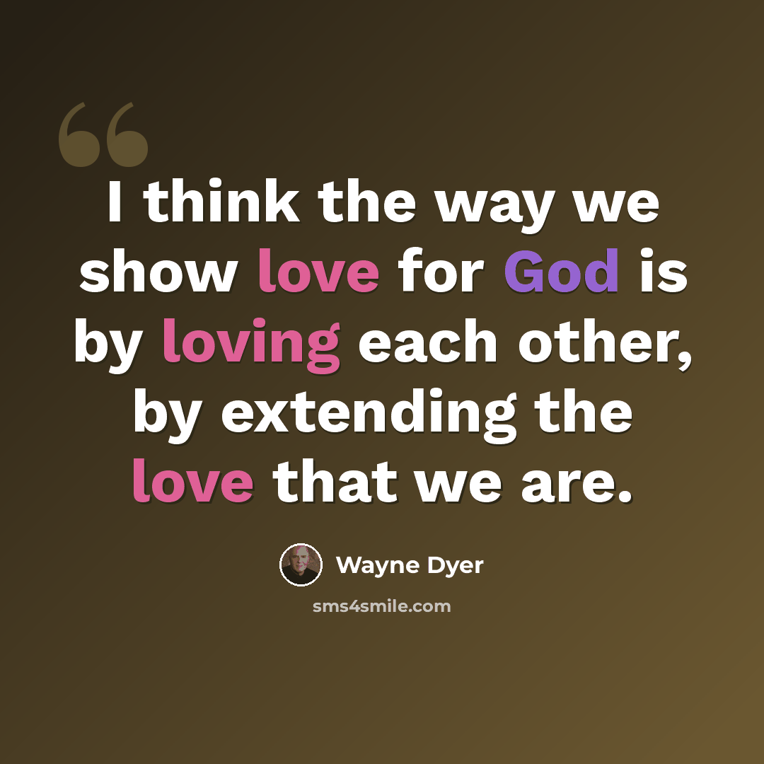 “I think the way we show love for God is by loving each other, by extending the love that we are.” quote by Wayne Dyer