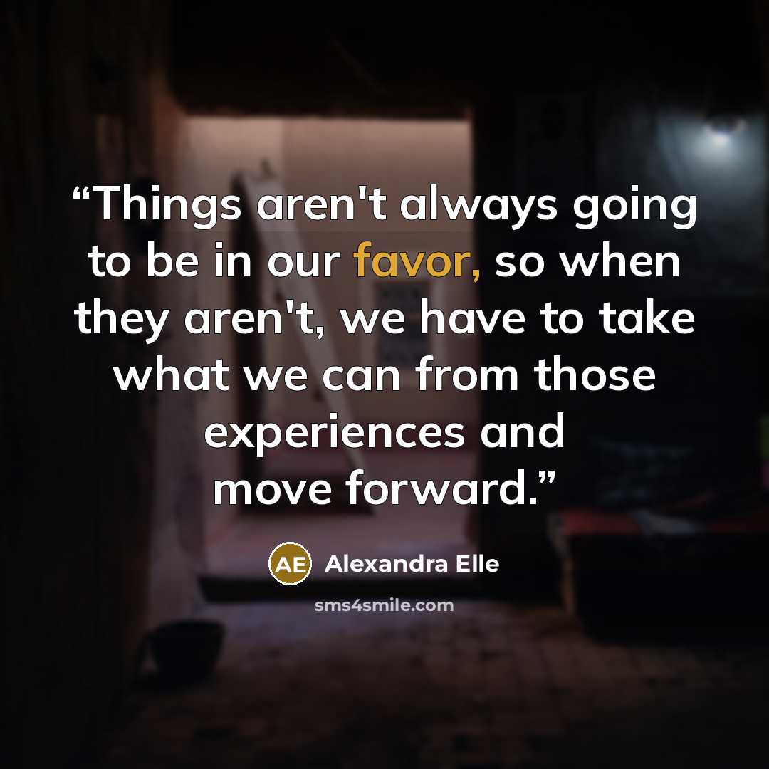 “Things aren't always going to be in our favor, so when they aren't, we have to take what we can from those experiences and move forward.” quote by Alexandra Elle