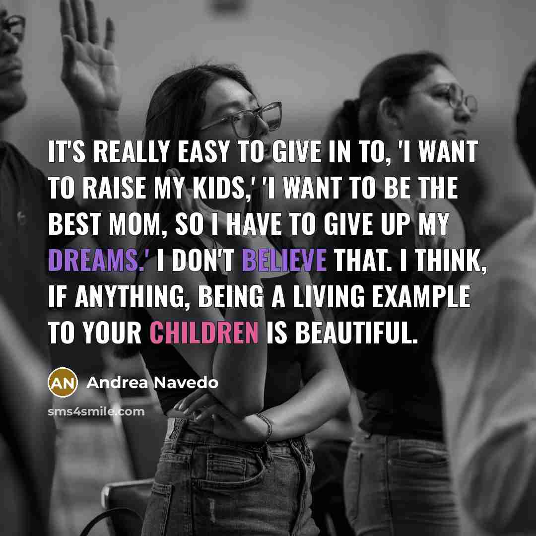 “It's really easy to give in to, 'I want to raise my kids,' 'I want to be the best mom, so I have to give up my dreams.' I don't believe that. I think, if anything, being a living example to your children is beautiful.” quote by Andrea Navedo