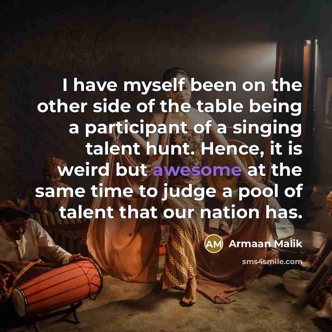 “I have myself been on the other side of the table being a participant of a singing talent hunt. Hence, it is weird but awesome at the same time to judge a pool of talent that our nation has.” quote by Armaan Malik