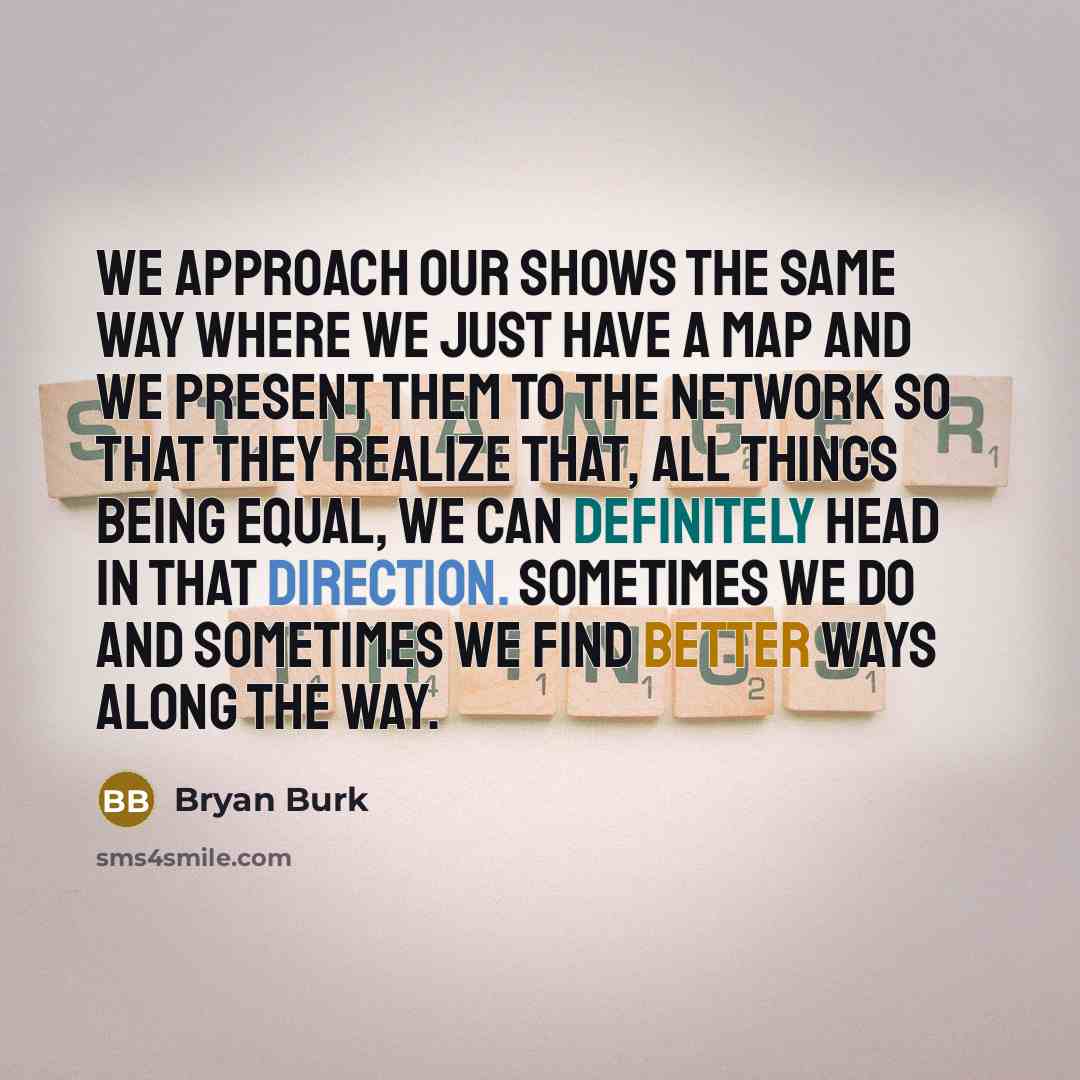“We approach our shows the same way where we just have a map and we present them to the network so that they realize that, all things being equal, we can definitely head in that direction. Sometimes we do and sometimes we find better ways along the way.” quote by Bryan Burk