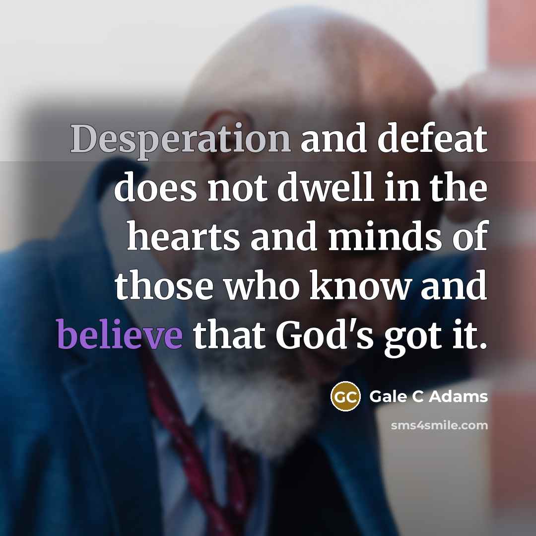 “Desperation and defeat does not dwell in the hearts and minds of those who know and believe that God's got it.” quote by Gale C Adams