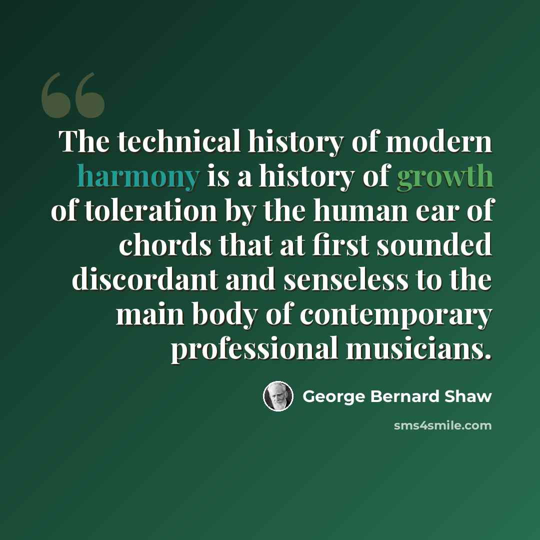 “The technical history of modern harmony is a history of growth of toleration by the human ear of chords that at first sounded discordant and senseless to the main body of contemporary professional musicians.” quote by George Bernard Shaw