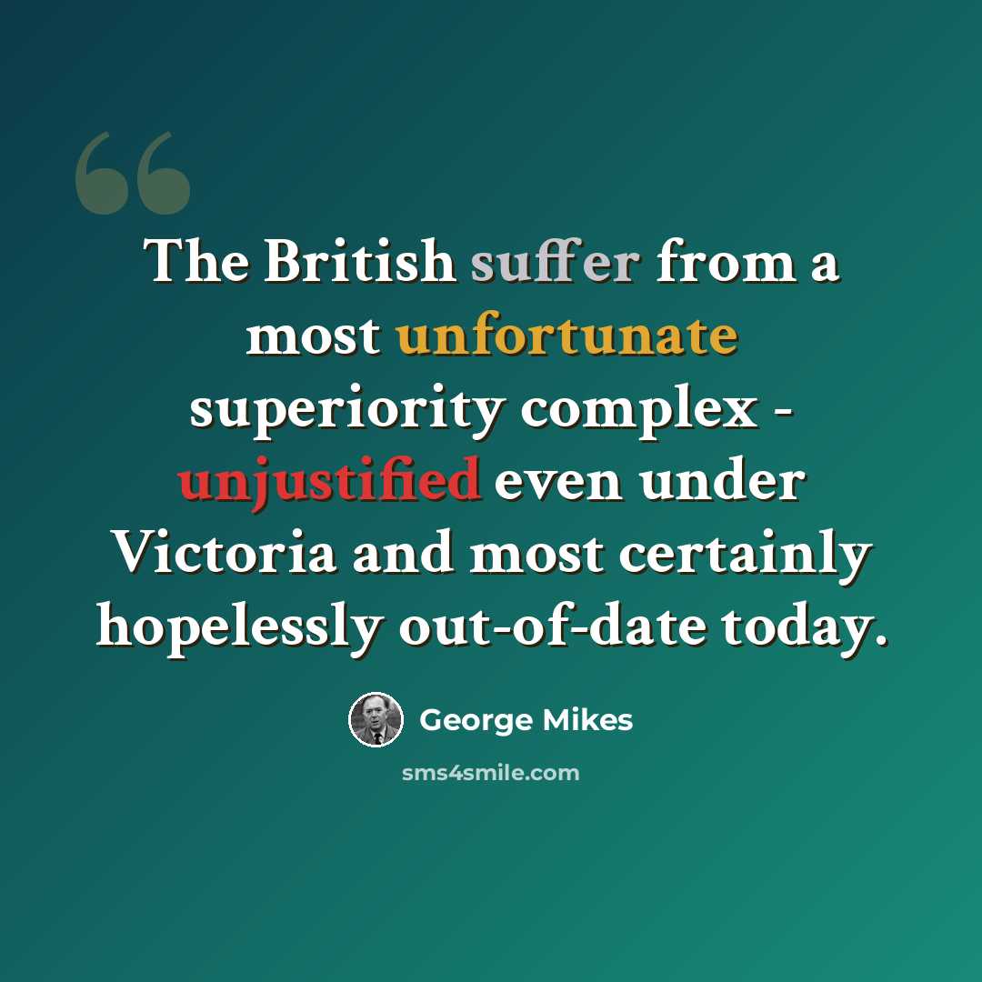 “The British suffer from a most unfortunate superiority complex - unjustified even under Victoria and most certainly hopelessly out-of-date today.” quote by George Mikes