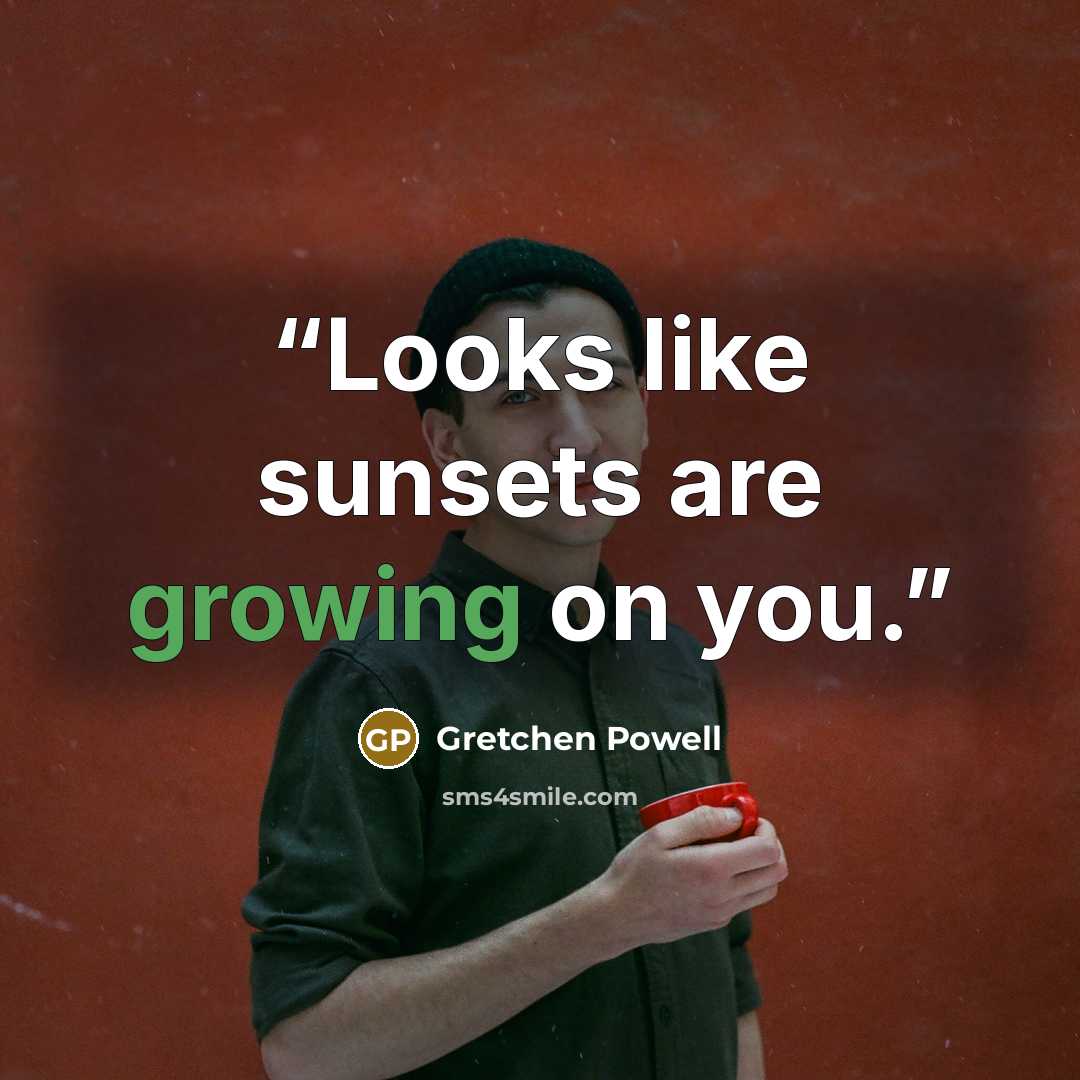 “Looks like sunsets are growing on you.” quote by Gretchen Powell