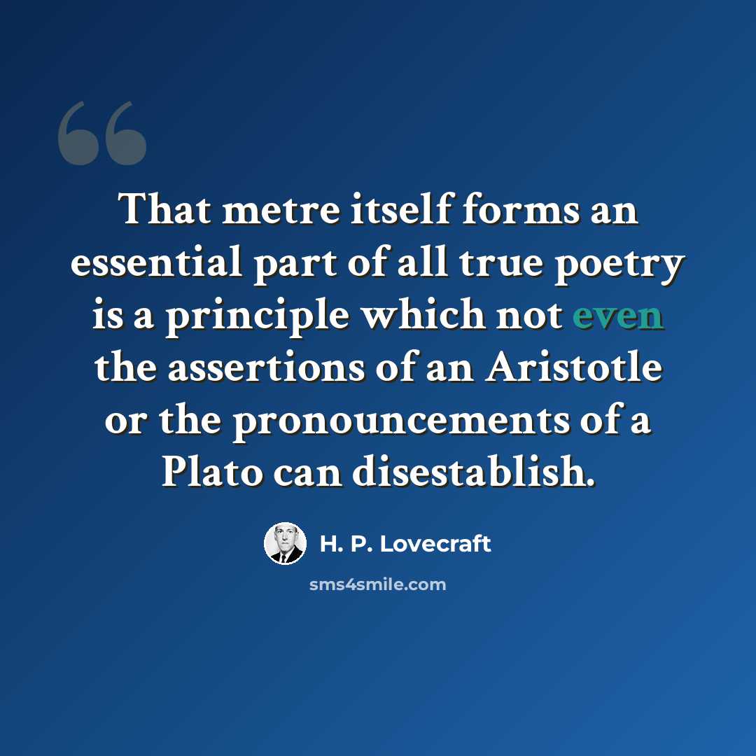 “That metre itself forms an essential part of all true poetry is a principle which not even the assertions of an Aristotle or the pronouncements of a Plato can disestablish.” quote by H. P. Lovecraft