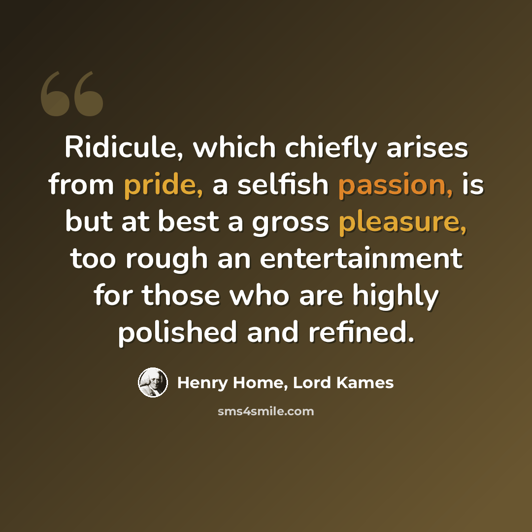 “Ridicule, which chiefly arises from pride, a selfish passion, is but at best a gross pleasure, too rough an entertainment for those who are highly polished and refined.” quote by Henry Home, Lord Kames