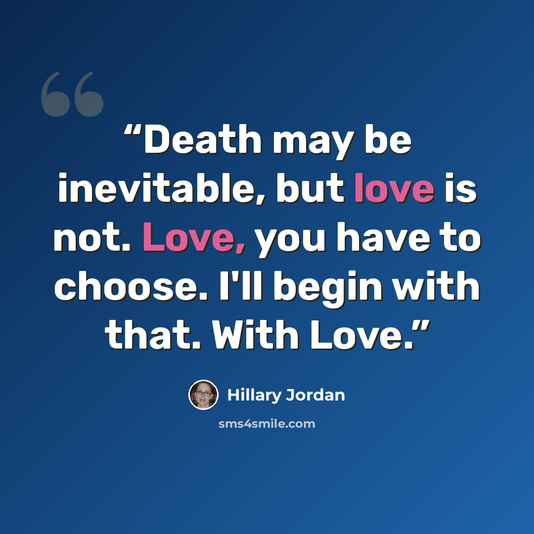 “Death may be inevitable, but love is not. Love, you have to choose. I'll begin with that. With Love.” quote by Hillary Jordan