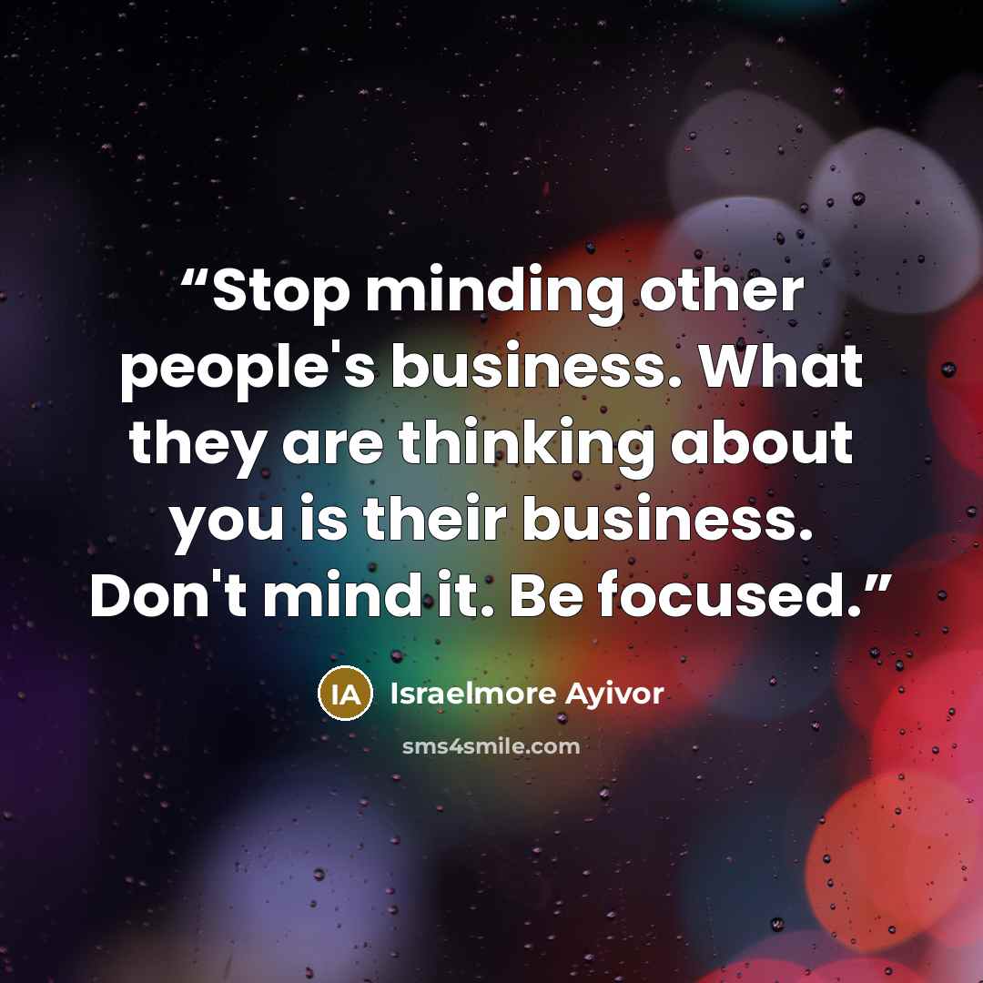 “Stop minding other people's business. What they are thinking about you is their business. Don't mind it. Be focused.” quote by Israelmore Ayivor
