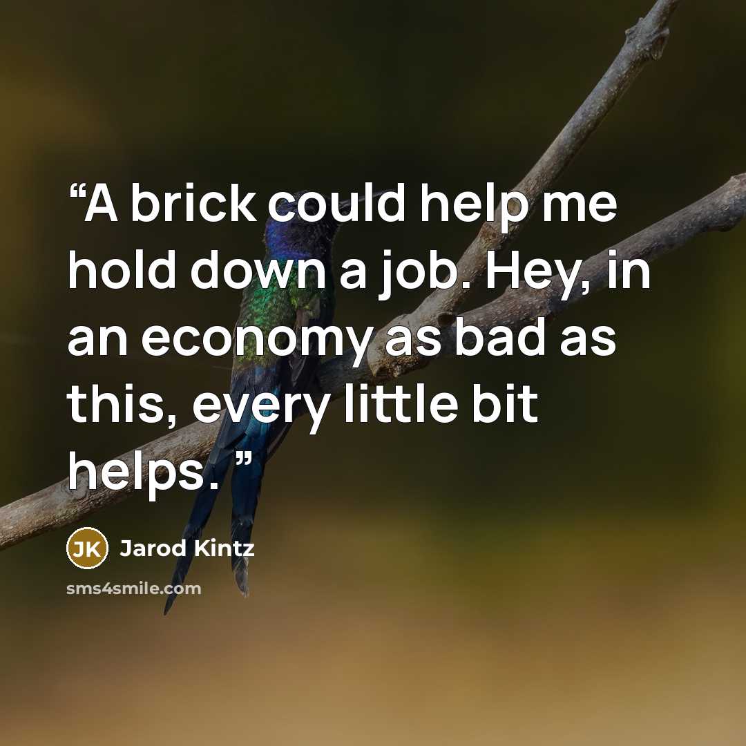 “A brick could help me hold down a job. Hey, in an economy as bad as this, every little bit helps.” quote by Jarod Kintz