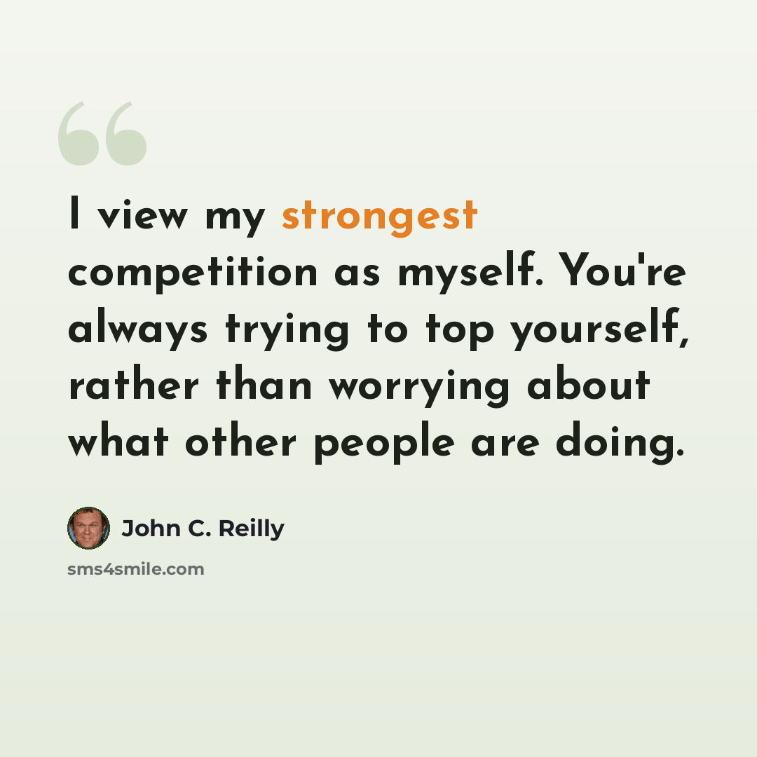 “I view my strongest competition as myself. You're always trying to top yourself, rather than worrying about what other people are doing.” quote by John C. Reilly