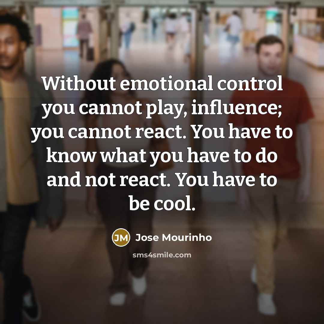 “Without emotional control you cannot play, influence; you cannot react. You have to know what you have to do and not react. You have to be cool.” quote by Jose Mourinho