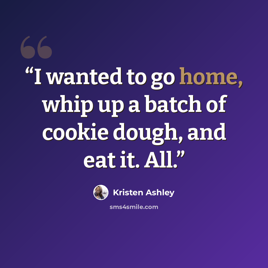“I wanted to go home, whip up a batch of cookie dough, and eat it. All.” quote by Kristen Ashley