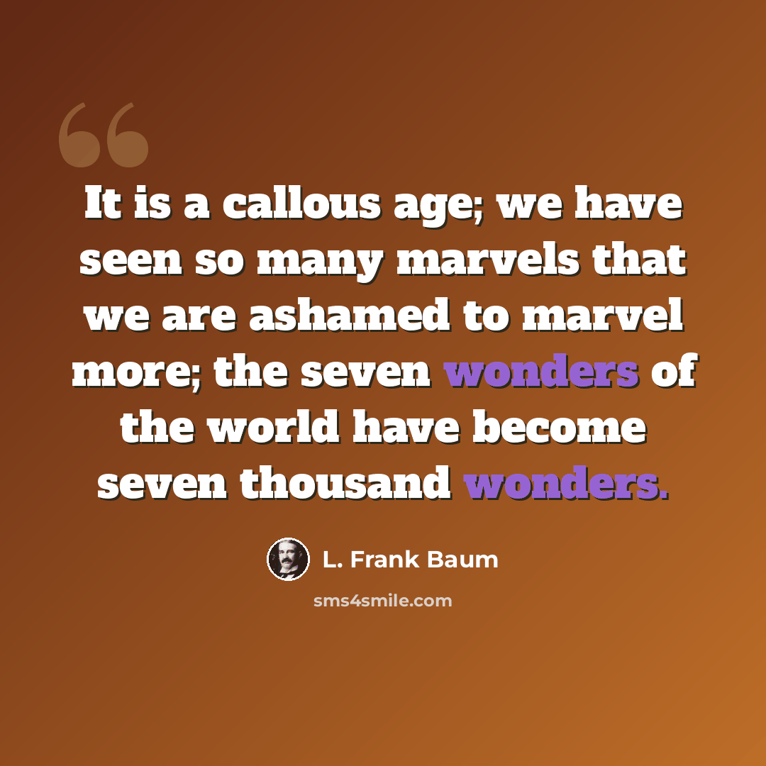 “It is a callous age; we have seen so many marvels that we are ashamed to marvel more; the seven wonders of the world have become seven thousand wonders.” quote by L. Frank Baum