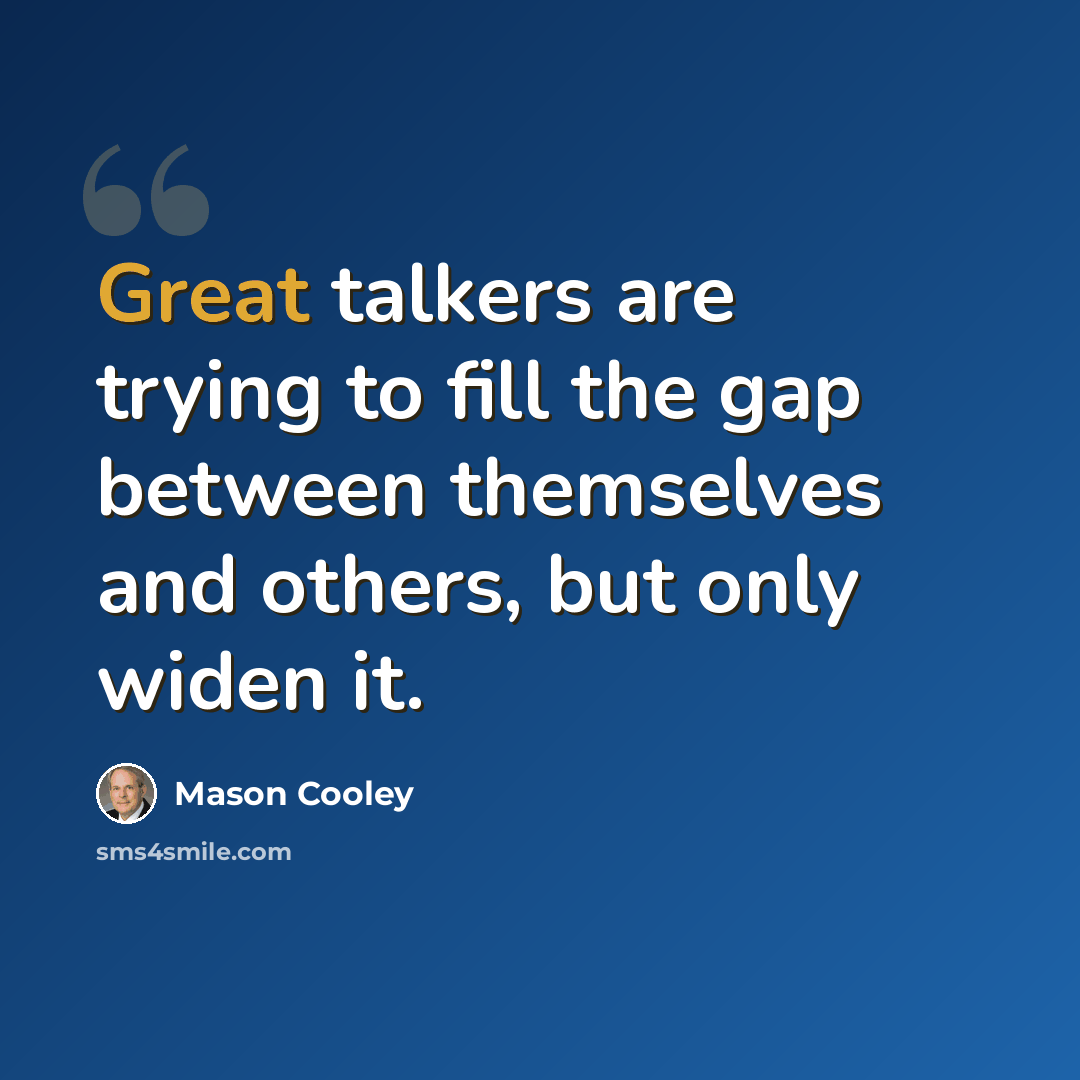 “Great talkers are trying to fill the gap between themselves and others, but only widen it.” quote by Mason Cooley