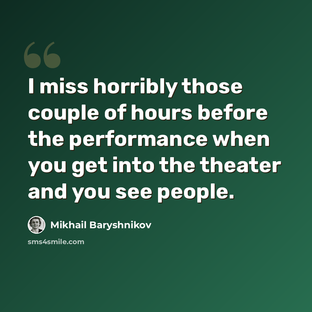 “I miss horribly those couple of hours before the performance when you get into the theater and you see people.” quote by Mikhail Baryshnikov