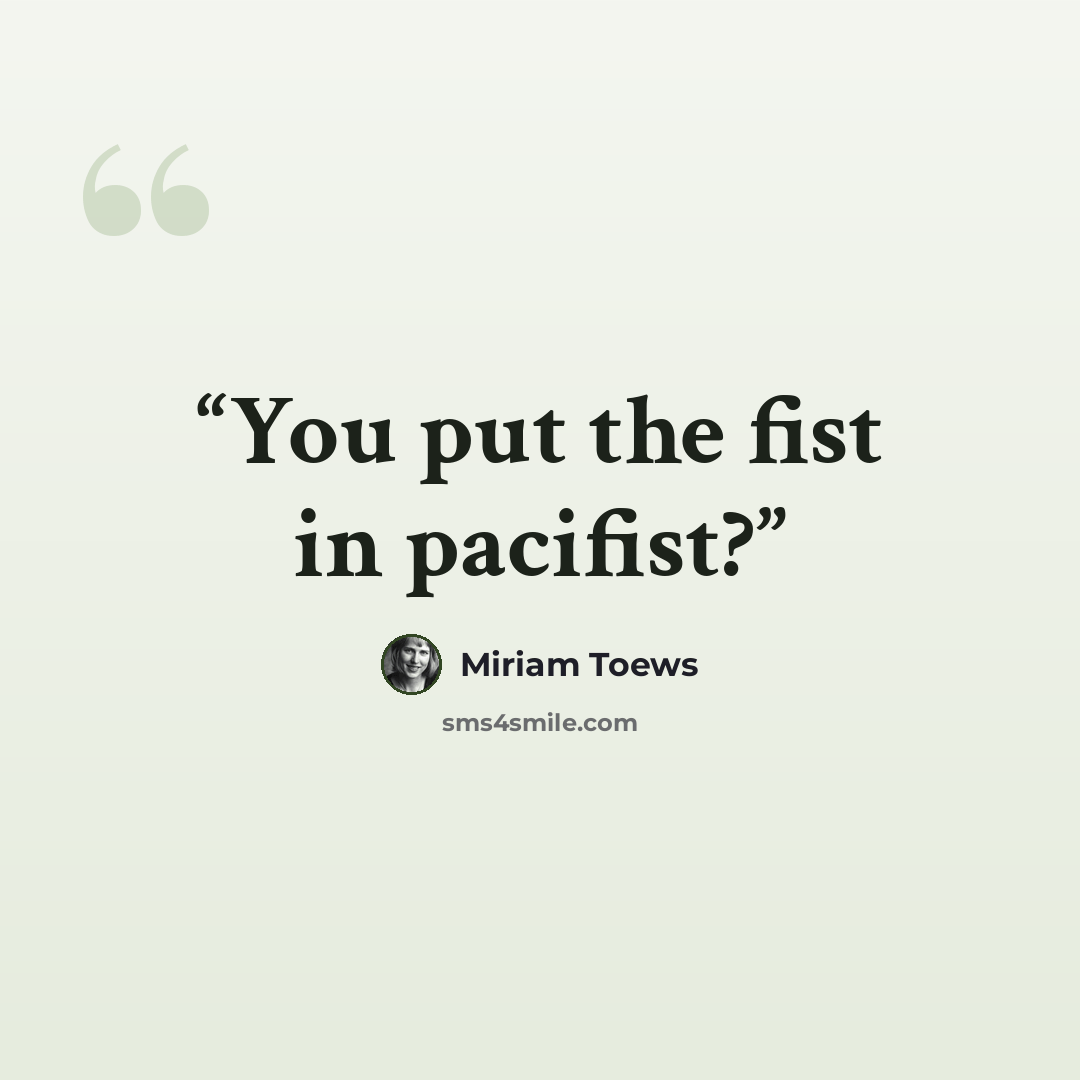 “You put the fist in pacifist?” quote by Miriam Toews