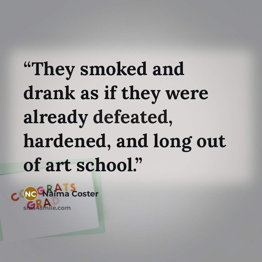 “They smoked and drank as if they were already defeated, hardened, and long out of art school.” quote by Naima Coster