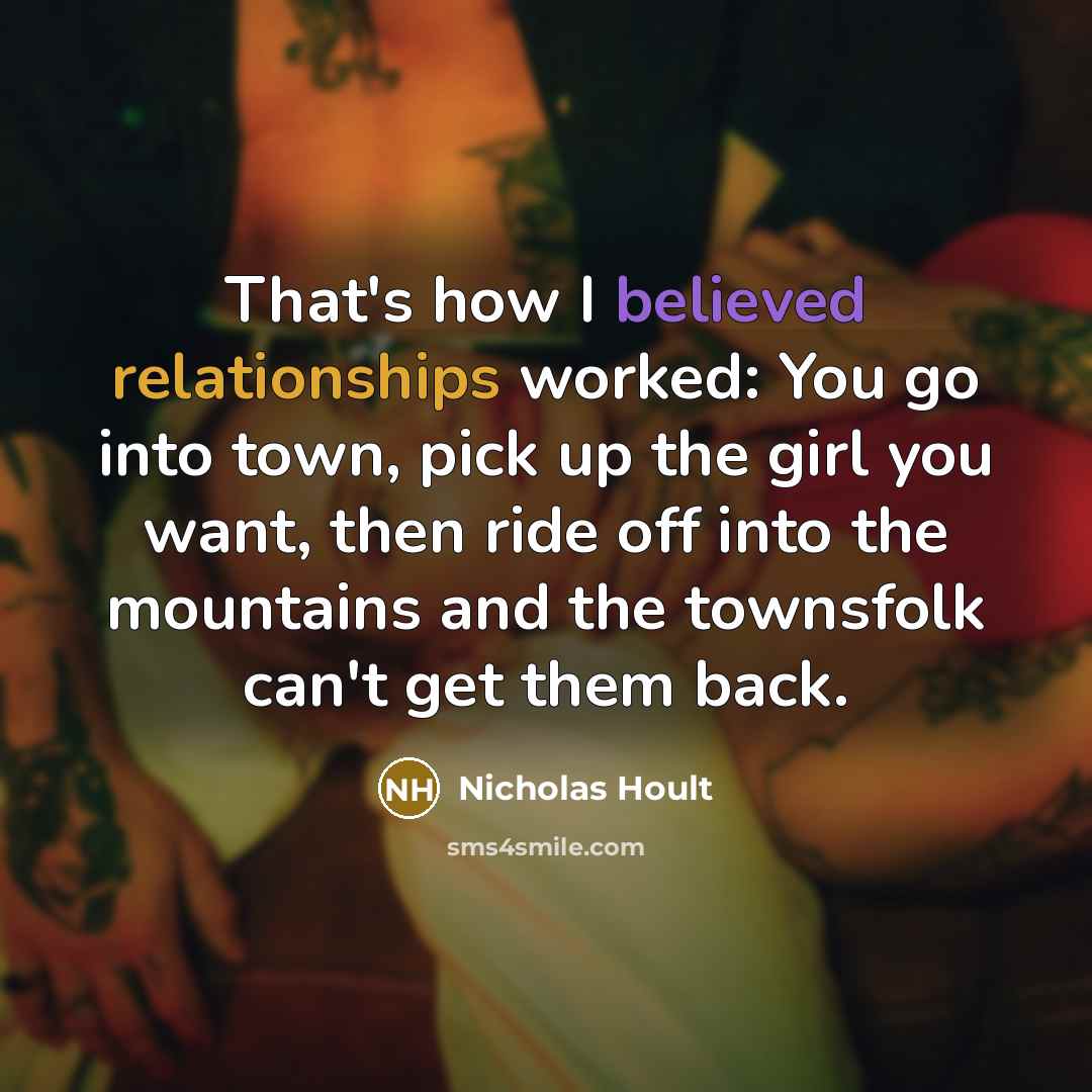 “That's how I believed relationships worked: You go into town, pick up the girl you want, then ride off into the mountains and the townsfolk can't get them back.” quote by Nicholas Hoult