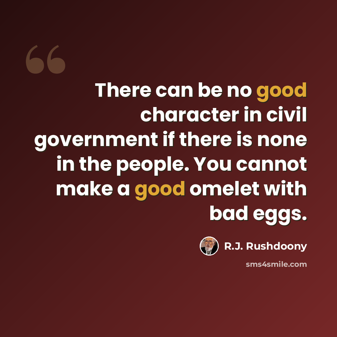 “There can be no good character in civil government if there is none in the people. You cannot make a good omelet with bad eggs.” quote by R.J. Rushdoony