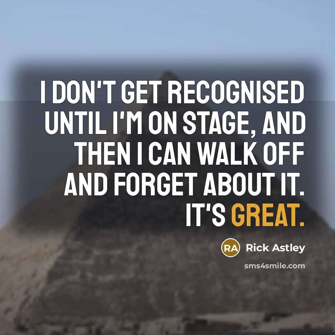 “I don't get recognised until I'm on stage, and then I can walk off and forget about it. It's great.” quote by Rick Astley