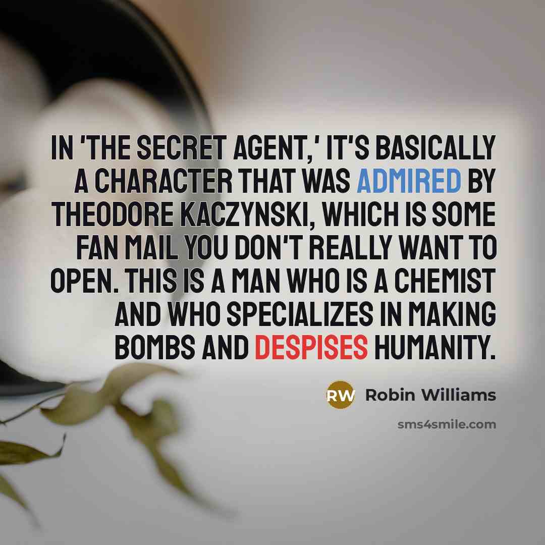 “In 'The Secret Agent,' it's basically a character that was admired by Theodore Kaczynski, which is some fan mail you don't really want to open. This is a man who is a chemist and who specializes in making bombs and despises humanity.” quote by Robin Williams