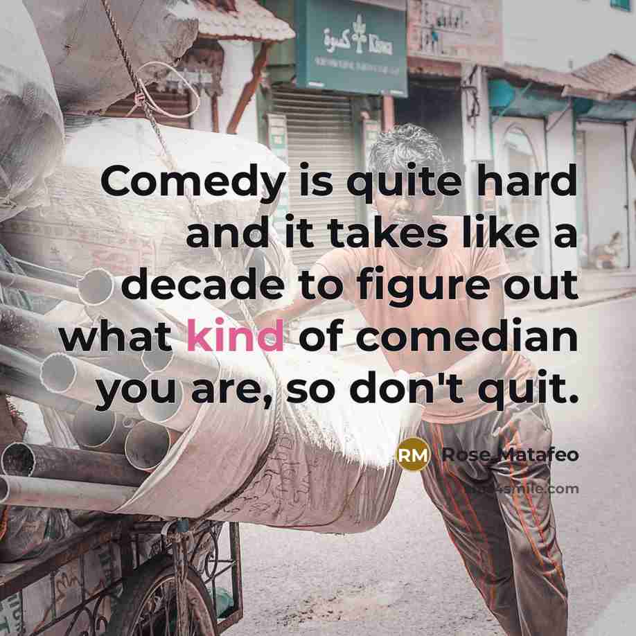 “Comedy is quite hard and it takes like a decade to figure out what kind of comedian you are, so don't quit.” quote by Rose Matafeo