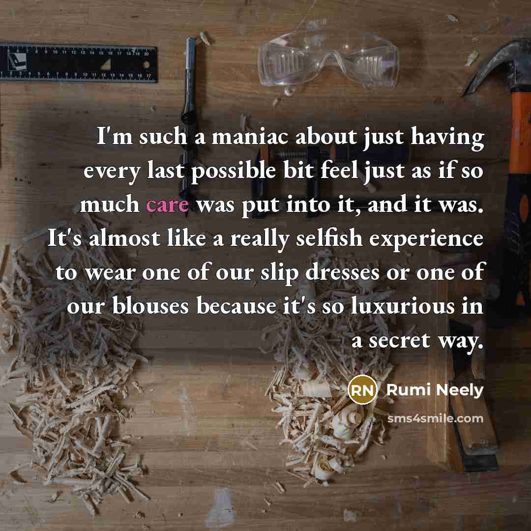 “I'm such a maniac about just having every last possible bit feel just as if so much care was put into it, and it was. It's almost like a really selfish experience to wear one of our slip dresses or one of our blouses because it's so luxurious in a secret way.” quote by Rumi Neely
