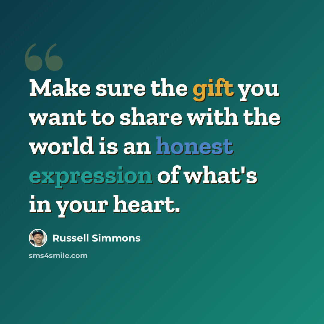 “Make sure the gift you want to share with the world is an honest expression of what's in your heart.” quote by Russell Simmons