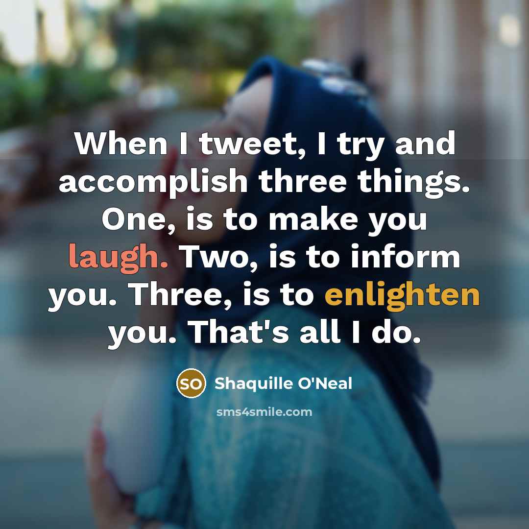 “When I tweet, I try and accomplish three things. One, is to make you laugh. Two, is to inform you. Three, is to enlighten you. That's all I do.” quote by Shaquille O'Neal