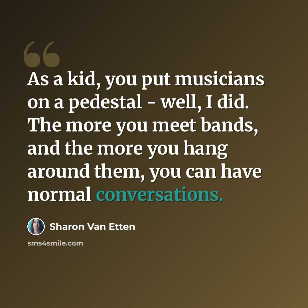 “As a kid, you put musicians on a pedestal - well, I did. The more you meet bands, and the more you hang around them, you can have normal conversations.” quote by Sharon Van Etten
