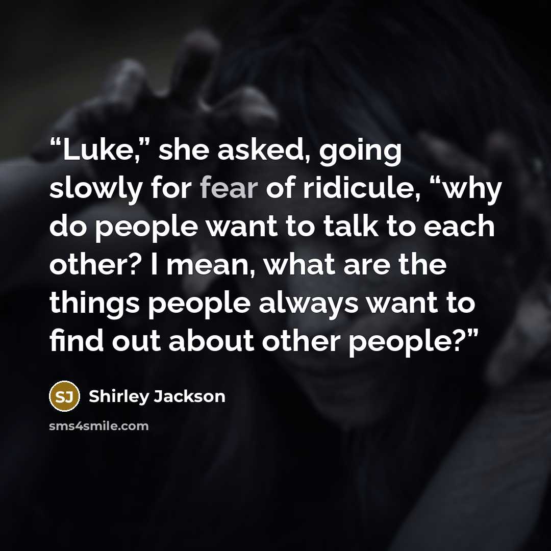 “Luke,” she asked, going slowly for fear of ridicule, “why do people want to talk to each other? I mean, what are the things people always want to find out about other people?” quote by Shirley Jackson