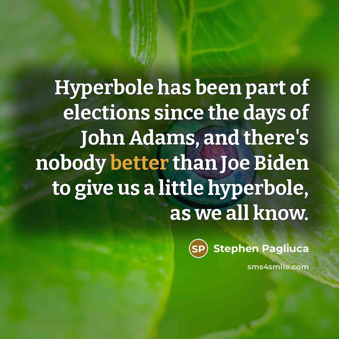 “Hyperbole has been part of elections since the days of John Adams, and there's nobody better than Joe Biden to give us a little hyperbole, as we all know.” quote by Stephen Pagliuca