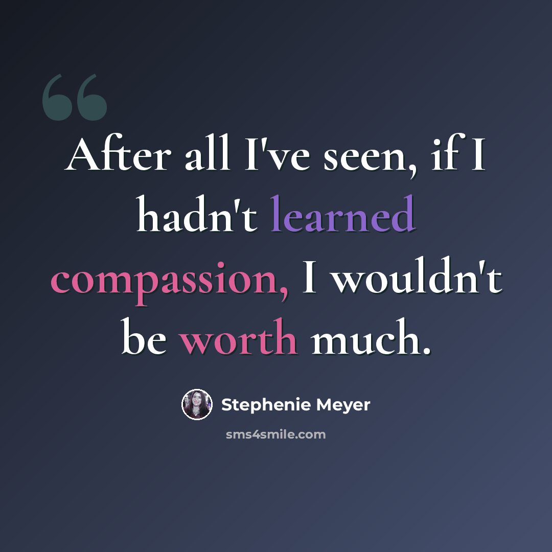 “After all I've seen, if I hadn't learned compassion, I wouldn't be worth much.” quote by Stephenie Meyer