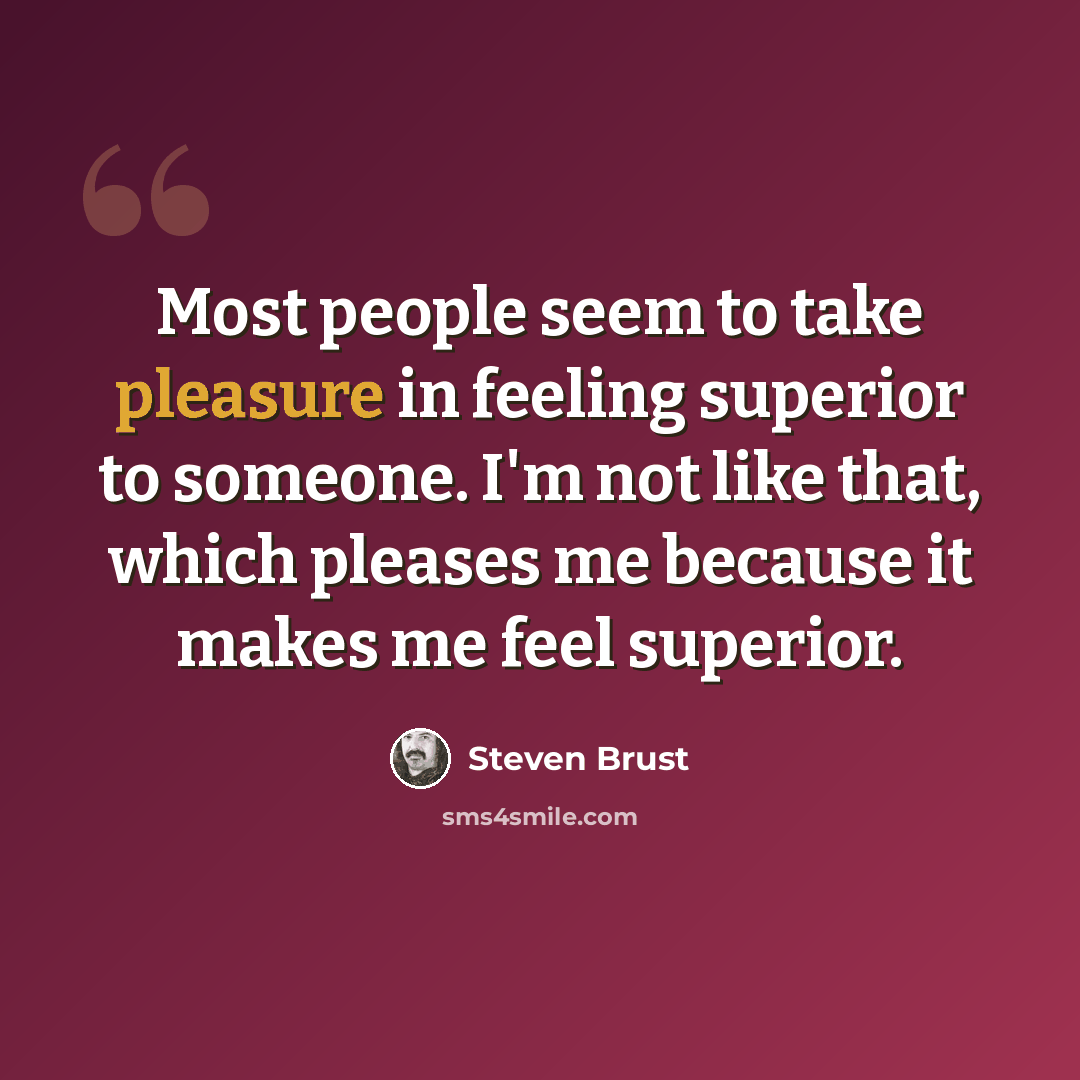 “Most people seem to take pleasure in feeling superior to someone. I'm not like that, which pleases me because it makes me feel superior.” quote by Steven Brust