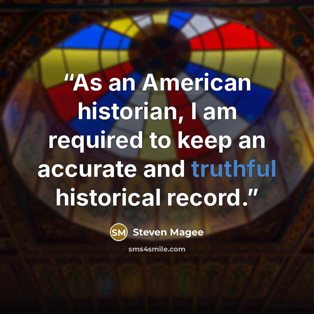 “As an American historian, I am required to keep an accurate and truthful historical record.” quote by Steven Magee