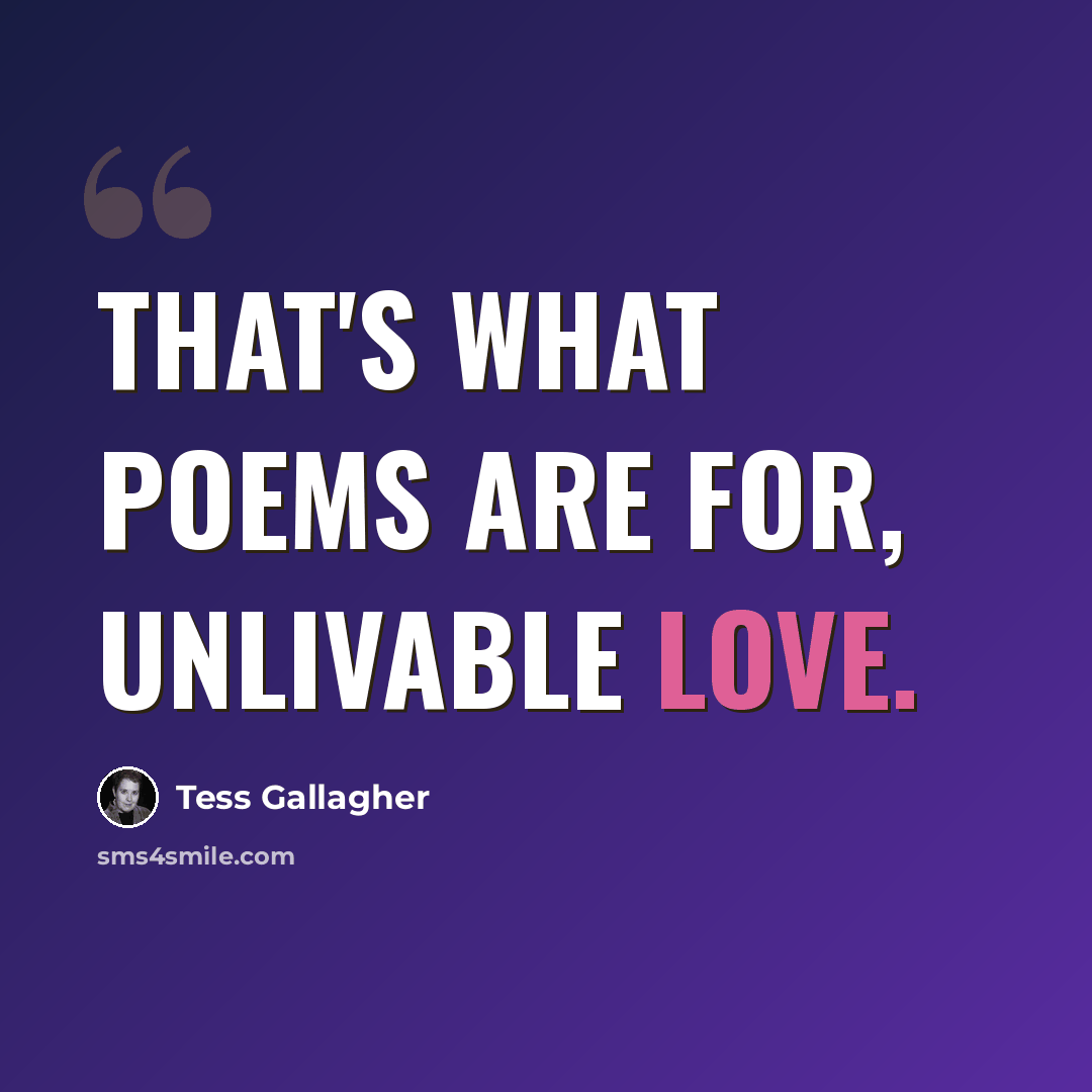 “That's what poems are for, unlivable love.” quote by Tess Gallagher