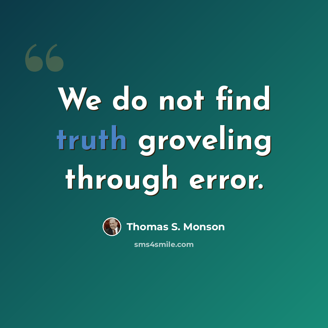 “We do not find truth groveling through error.” quote by Thomas S. Monson